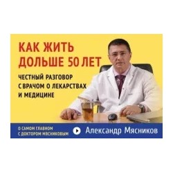 Александр Мясников: Как жить дольше 50 лет. Честный разговор с врачом о лекарствах и медицине