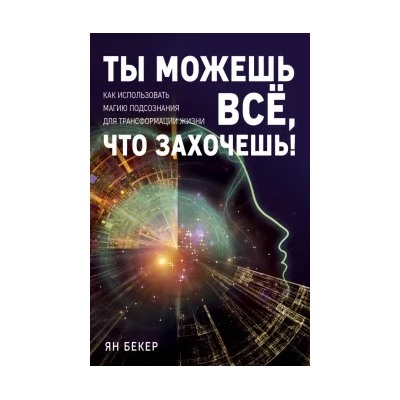 Ян Бекер: Ты можешь все, что захочешь! Как использовать магию подсознания для трансформации жизни