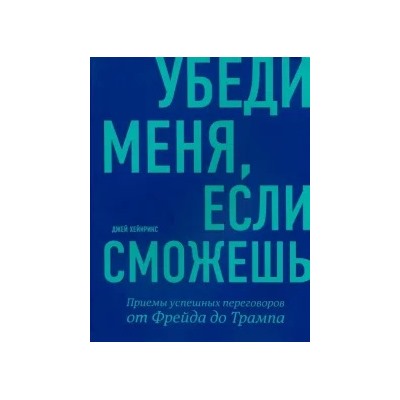 Джей Хейнрикс: Убеди меня, если сможешь. Приемы успешных переговоров от Фрейда до Трампа