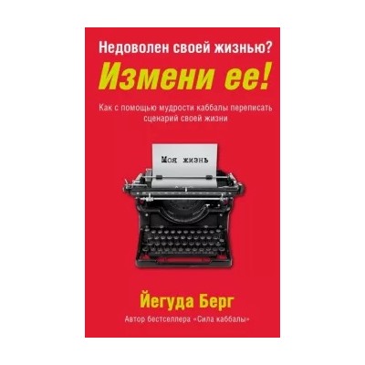 Йегуда Берг: Недоволен своей жизнью? Измени ее! Как с помощью мудрости каббалы переписать сценарий своей жизни