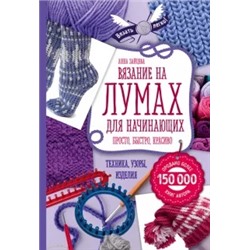 Анна Зайцева: Вязание на лумах для начинающих. Просто, быстро, красиво. Техника, узоры, изделия