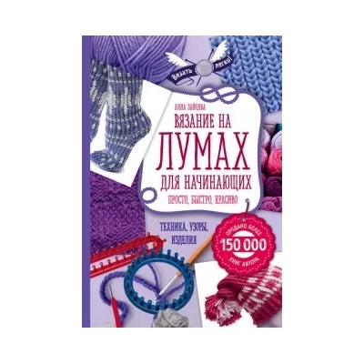 Анна Зайцева: Вязание на лумах для начинающих. Просто, быстро, красиво. Техника, узоры, изделия
