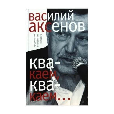 Василий Аксенов: "Квакаем, квакаем...". Предисловия, послесловия, интервью