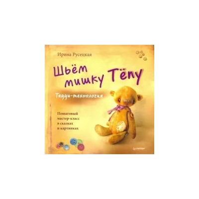 Ирина Русецкая: Шьём мишку Тёпу. Пошаговый мастер-класс в сказках и картинках