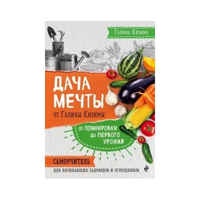 Галина Кизима: Дача мечты от Галины Кизимы. Самоучитель для начинающих садоводов и огородников