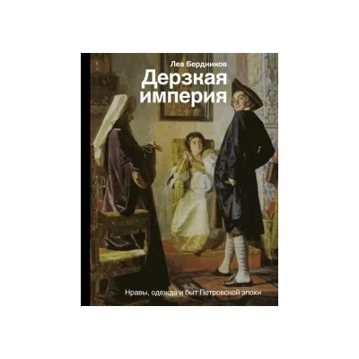 Лев Бердников: Дерзкая империя. Нравы, одежда и быт Петровской эпохи