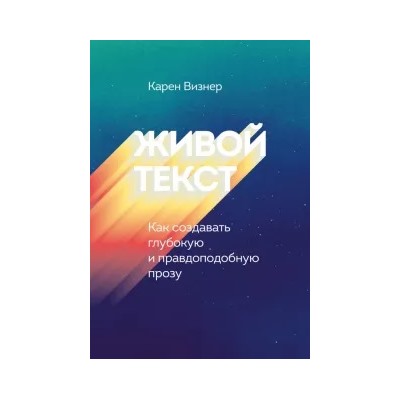 Живой текст. Как создавать глубокую и правдоподобную прозу