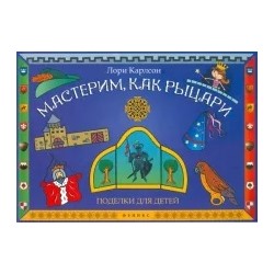 Лори Карлсон: Мастерим, как рыцари: поделки для детей