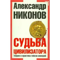 Александр Никонов: Судьба цивилизатора. Теория и практика гибели империй