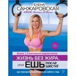 Елена Санжаровская: Жизнь без жира, или Ешь после шести! Как похудеть навсегда и не сойти с ума