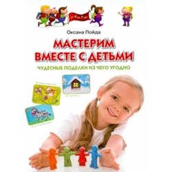 Оксана Пойда: Мастерим вместе с детьми. Чудесные поделки из чего угодно. Обучающее пособие для детей 4-7 лет