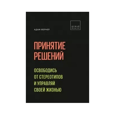 Адам Фернер: Принятие решений. Освободись от стереотипов и управляй своей жизнью