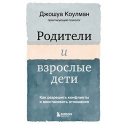 Родители и взрослые дети. Как разрешить конфликты и восстановить отношения Коулман Джошуа