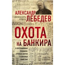 Александр Лебедев: Охота на банкира. О коррупционных скандалах, крупных аферах и заказных убийствах