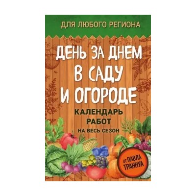Павел Траннуа: День за днем в саду и огороде. Календарь работ на весь сезон